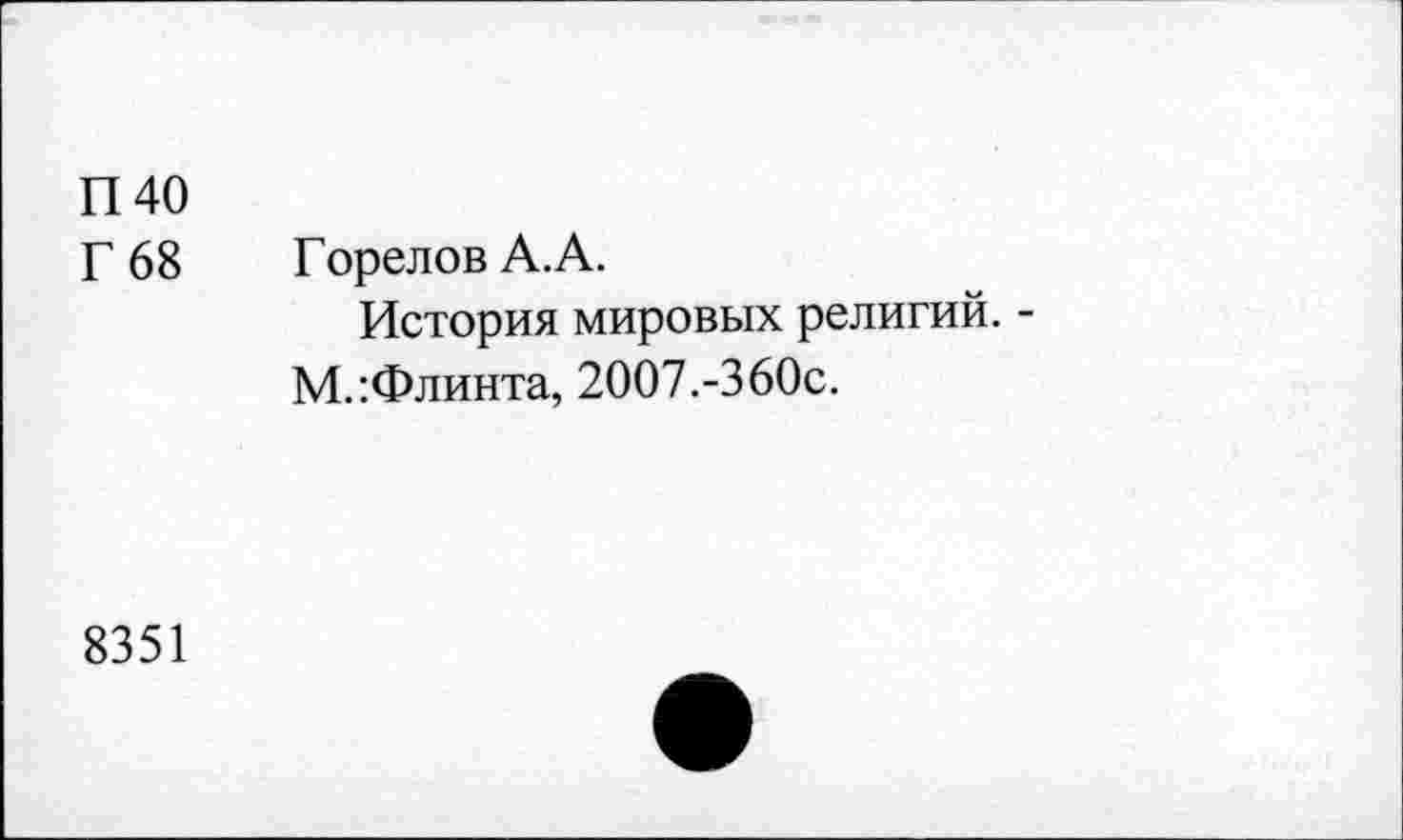 ﻿П40
Г 68 Горелов А.А.
История мировых религий. -М.:Флинта, 2007.-360с.
8351